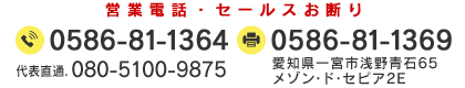 〒491-0871　愛知県一宮市浅野青石 65 メゾン・ド・セピア2E TEL：0586-81-1364　FAX：0586-81-1369　直通：080-5100-9875
